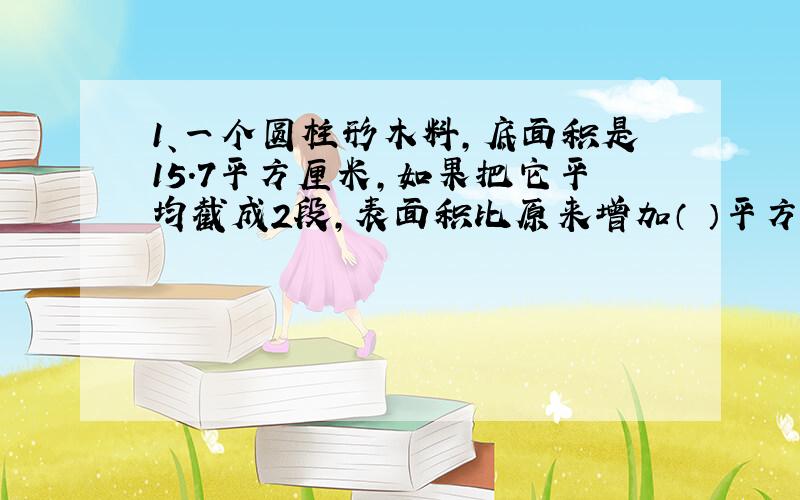 1、一个圆柱形木料,底面积是15.7平方厘米,如果把它平均截成2段,表面积比原来增加（ ）平方厘米.