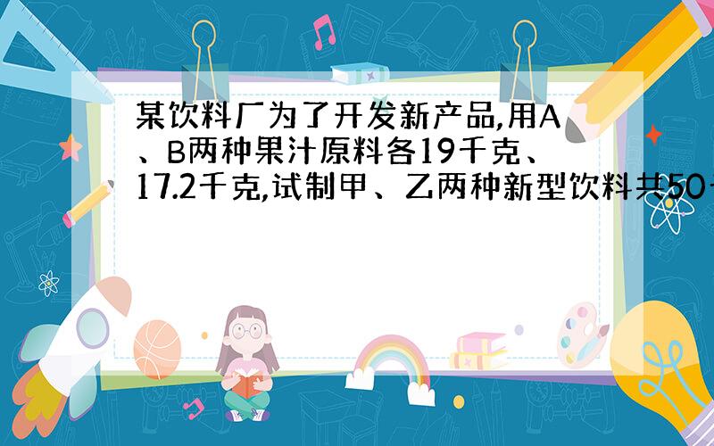 某饮料厂为了开发新产品,用A、B两种果汁原料各19千克、17.2千克,试制甲、乙两种新型饮料共50千克