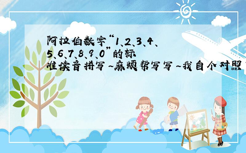 阿拉伯数字“1、2、3、4、5、6、7、8、9、0”的标准读音拼写~麻烦帮写写~我自个对照下~