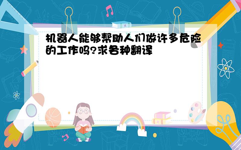 机器人能够帮助人们做许多危险的工作吗?求各种翻译