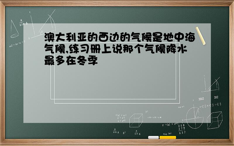 澳大利亚的西边的气候是地中海气候,练习册上说那个气候降水最多在冬季