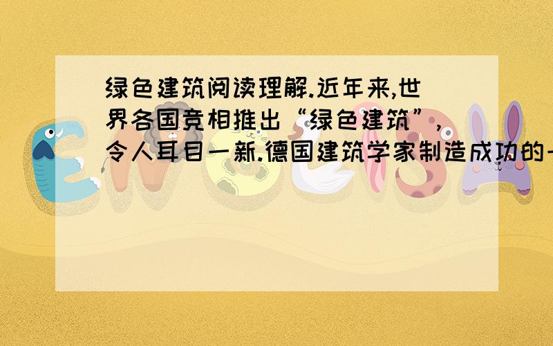 绿色建筑阅读理解.近年来,世界各国竞相推出“绿色建筑”,令人耳目一新.德国建筑学家制造成功的一种“向日葵”式旋转房屋,内