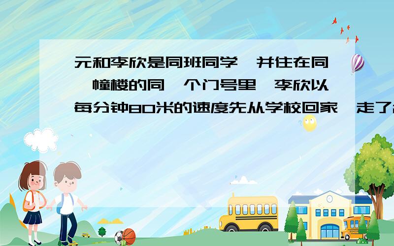 元和李欣是同班同学,并住在同一幢楼的同一个门号里,李欣以每分钟80米的速度先从学校回家,走了2400米后,张元骑自行车沿