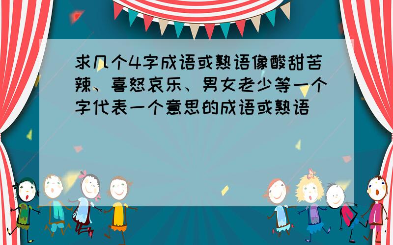 求几个4字成语或熟语像酸甜苦辣、喜怒哀乐、男女老少等一个字代表一个意思的成语或熟语