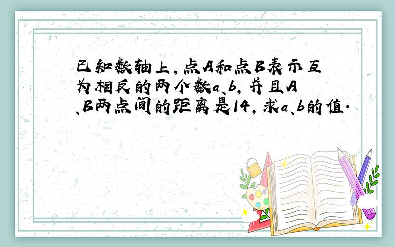 已知数轴上,点A和点B表示互为相反的两个数a、b,并且A、B两点间的距离是14,求a、b的值.