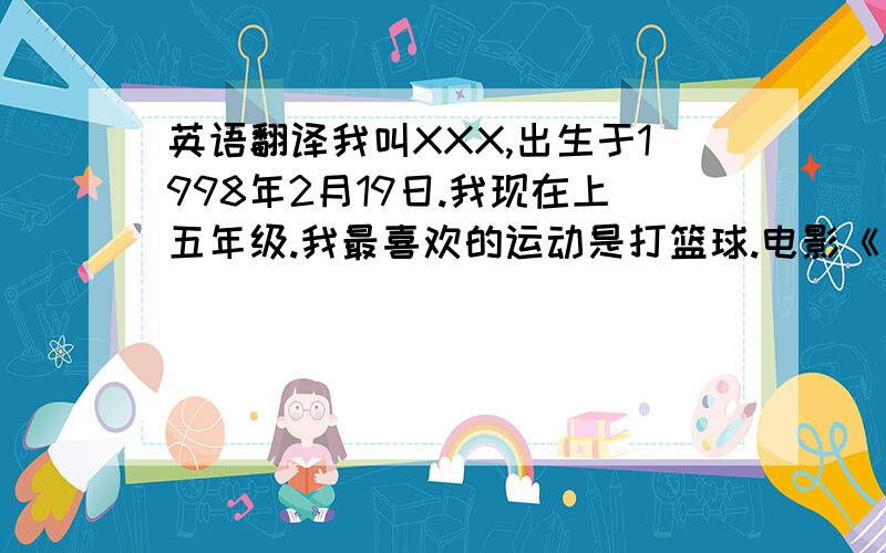 英语翻译我叫XXX,出生于1998年2月19日.我现在上五年级.我最喜欢的运动是打篮球.电影《哈利波特与魔法石》我也很喜