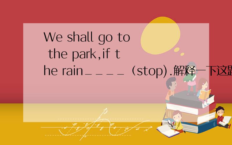 We shall go to the park,if the rain____（stop).解释一下这题用什么语法好呢?