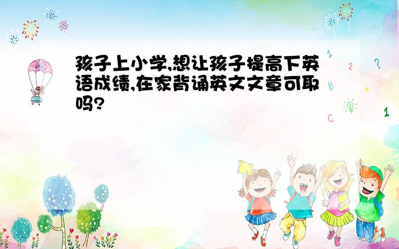 孩子上小学,想让孩子提高下英语成绩,在家背诵英文文章可取吗?