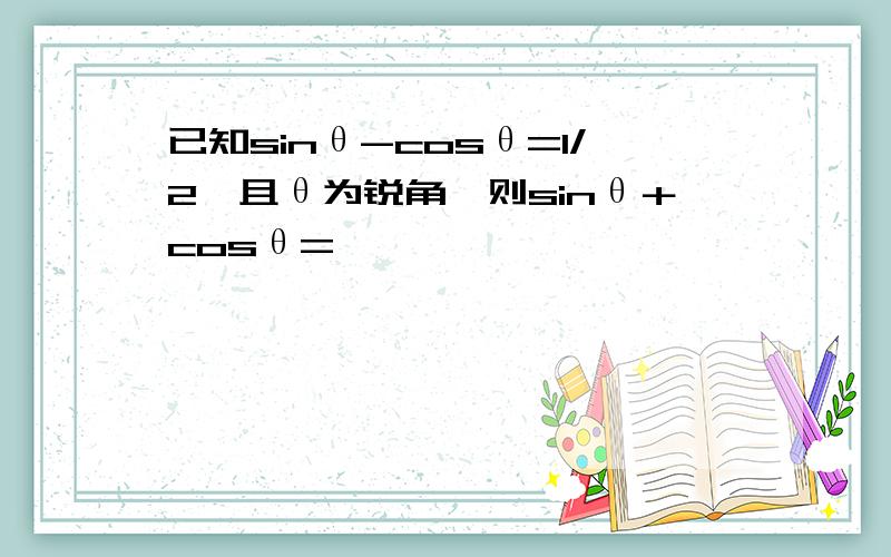 已知sinθ-cosθ=1/2,且θ为锐角,则sinθ＋cosθ=