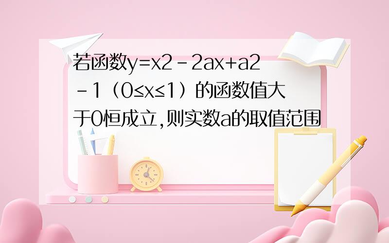 若函数y=x2-2ax+a2-1（0≤x≤1）的函数值大于0恒成立,则实数a的取值范围