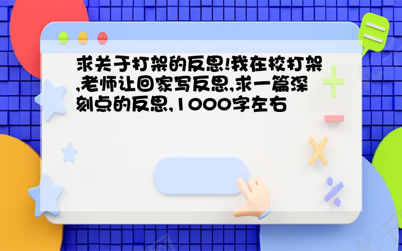 求关于打架的反思!我在校打架,老师让回家写反思,求一篇深刻点的反思,1000字左右