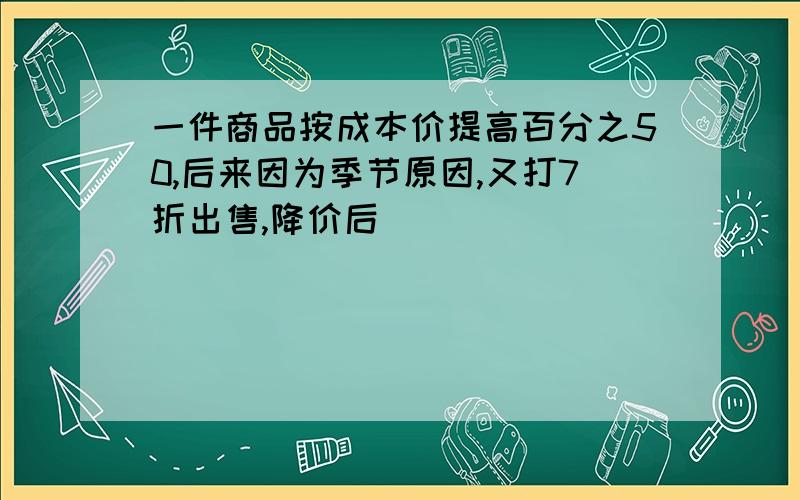 一件商品按成本价提高百分之50,后来因为季节原因,又打7折出售,降价后