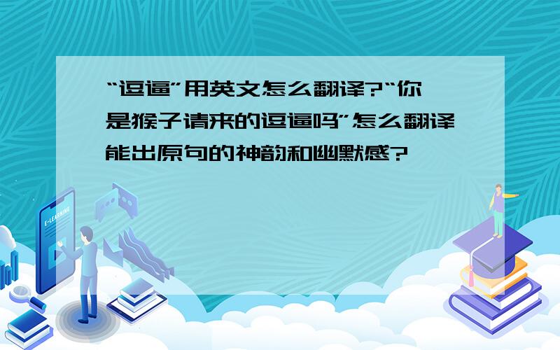 “逗逼”用英文怎么翻译?“你是猴子请来的逗逼吗”怎么翻译能出原句的神韵和幽默感?