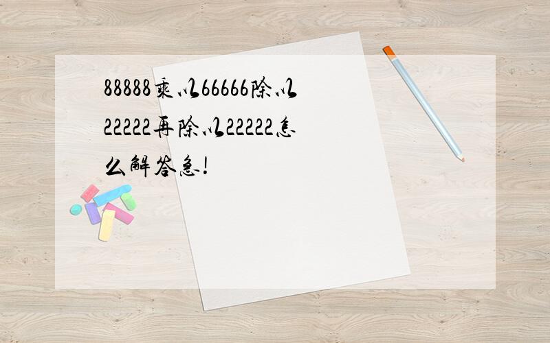 88888乘以66666除以22222再除以22222怎么解答急!