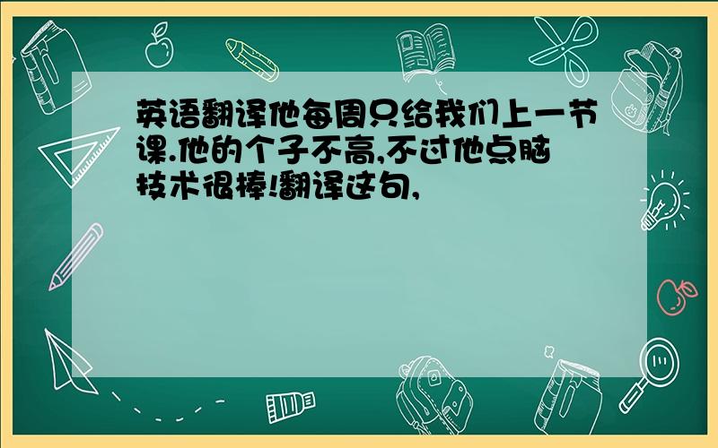 英语翻译他每周只给我们上一节课.他的个子不高,不过他点脑技术很棒!翻译这句,