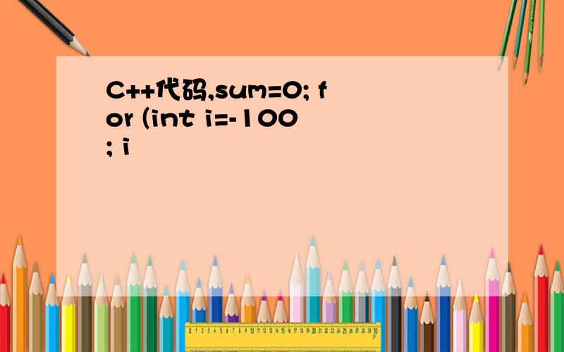 C++代码,sum=0; for (int i=-100; i