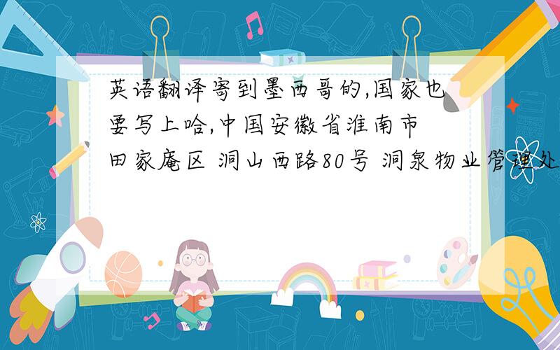 英语翻译寄到墨西哥的,国家也要写上哈,中国安徽省淮南市 田家庵区 洞山西路80号 洞泉物业管理处 办公室还有邮编,邮编应