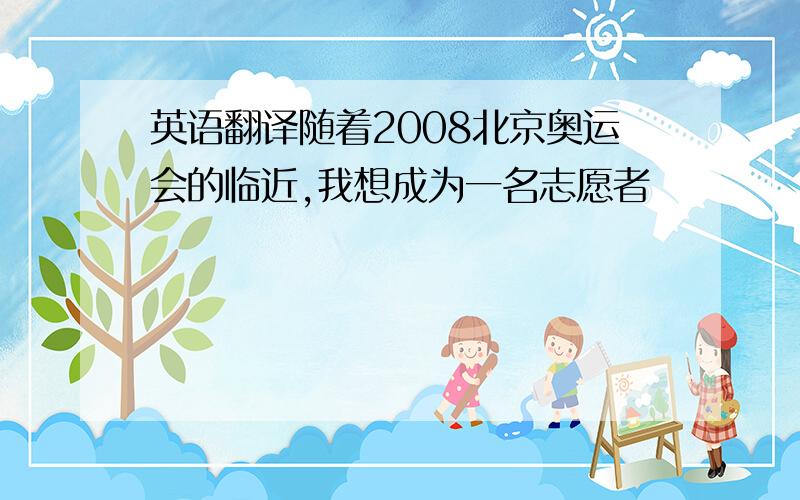 英语翻译随着2008北京奥运会的临近,我想成为一名志愿者