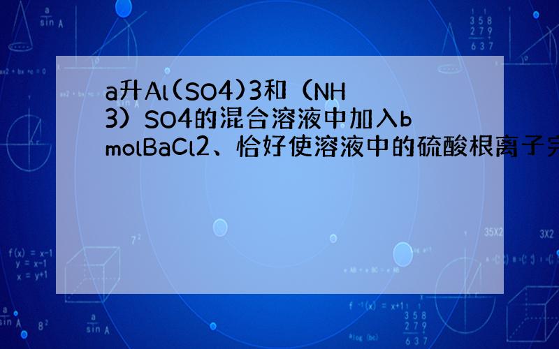 a升Al(SO4)3和（NH3）SO4的混合溶液中加入bmolBaCl2、恰好使溶液中的硫酸根离子完全沉淀、若加入足量强