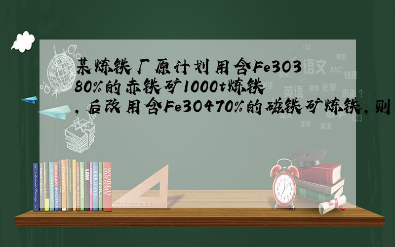 某炼铁厂原计划用含Fe3O380％的赤铁矿1000t炼铁,后改用含Fe3O470％的磁铁矿炼铁,则需要这种磁铁矿多少吨能