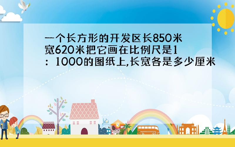 一个长方形的开发区长850米宽620米把它画在比例尺是1：1000的图纸上,长宽各是多少厘米