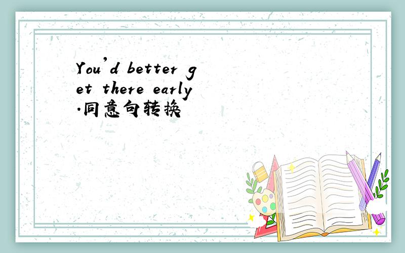 You'd better get there early.同意句转换