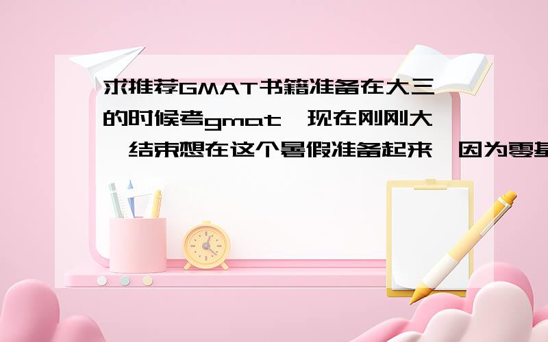 求推荐GMAT书籍准备在大三的时候考gmat,现在刚刚大一结束想在这个暑假准备起来,因为零基础而且不赶时间所以不想这么早