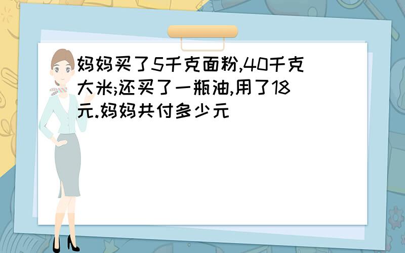 妈妈买了5千克面粉,40千克大米;还买了一瓶油,用了18元.妈妈共付多少元