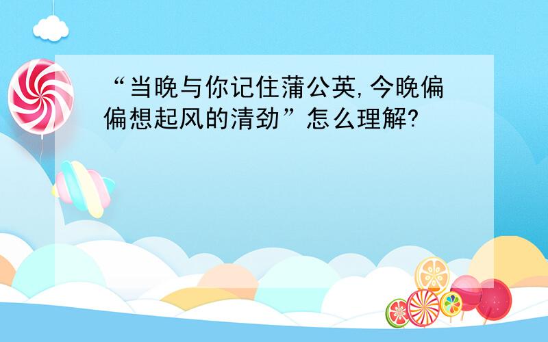 “当晚与你记住蒲公英,今晚偏偏想起风的清劲”怎么理解?