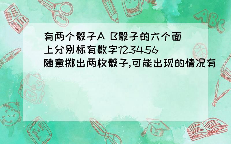 有两个骰子A B骰子的六个面上分别标有数字123456 随意掷出两枚骰子,可能出现的情况有