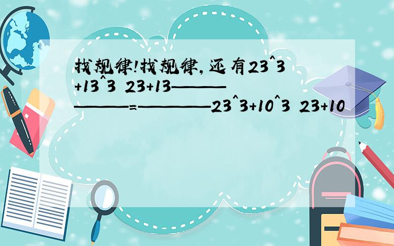 找规律!找规律,还有23^3+13^3 23+13——————=————23^3+10^3 23+10