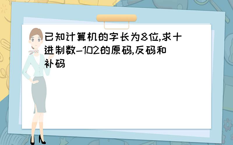 已知计算机的字长为8位,求十进制数-102的原码,反码和补码