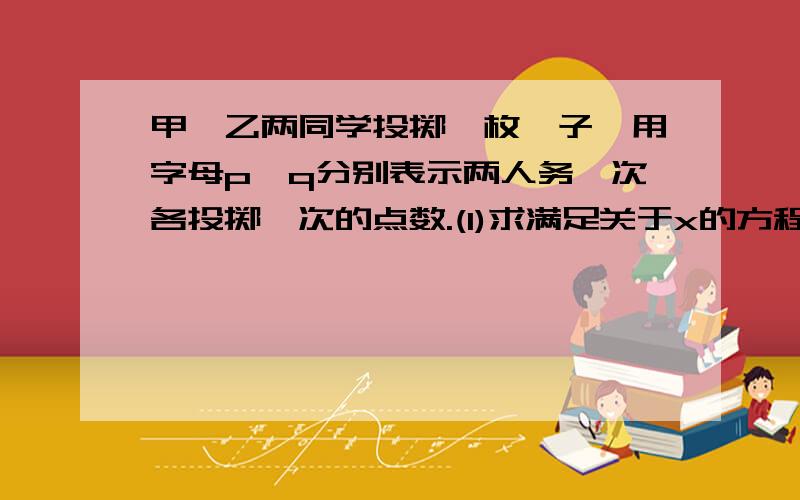 甲、乙两同学投掷一枚骰子,用字母p、q分别表示两人务一次各投掷一次的点数.(1)求满足关于x的方程x²＋px+