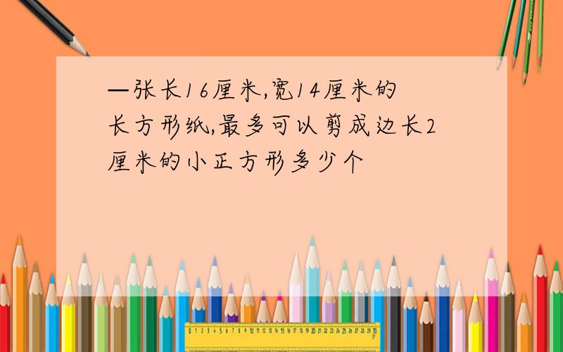 —张长16厘米,宽14厘米的长方形纸,最多可以剪成边长2厘米的小正方形多少个