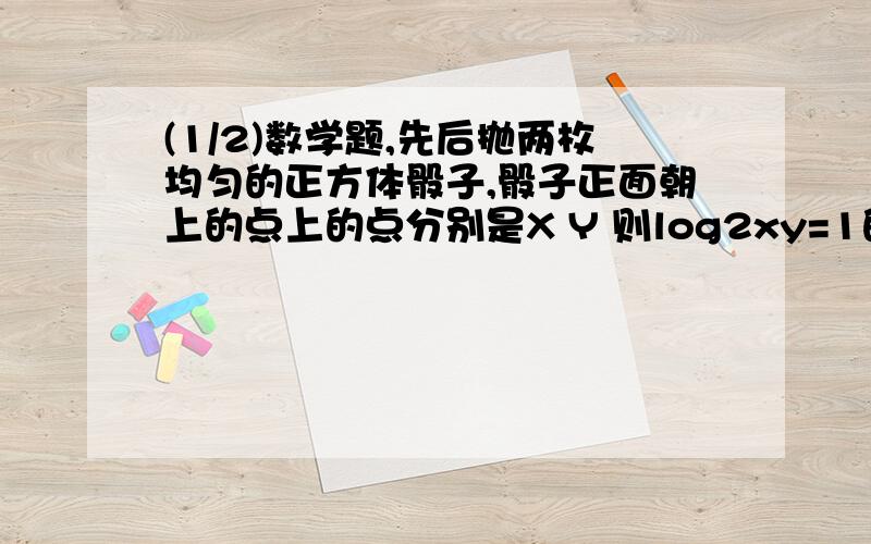 (1/2)数学题,先后抛两枚均匀的正方体骰子,骰子正面朝上的点上的点分别是X Y 则log2xy=1的概率为：A...