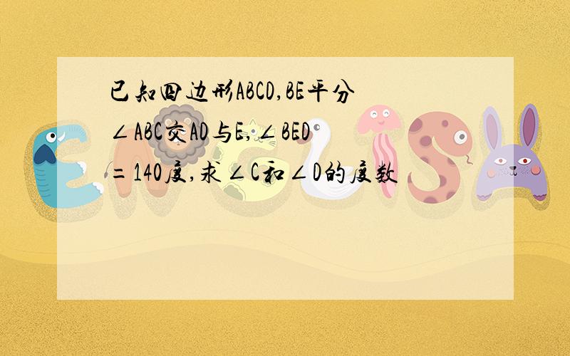 已知四边形ABCD,BE平分∠ABC交AD与E,∠BED=140度,求∠C和∠D的度数