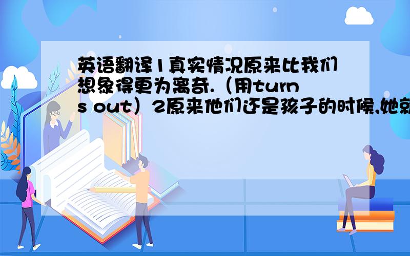 英语翻译1真实情况原来比我们想象得更为离奇.（用turns out）2原来他们还是孩子的时候,她就认识他了.（用turn