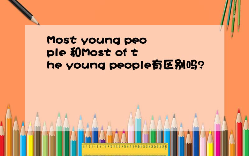 Most young people 和Most of the young people有区别吗?