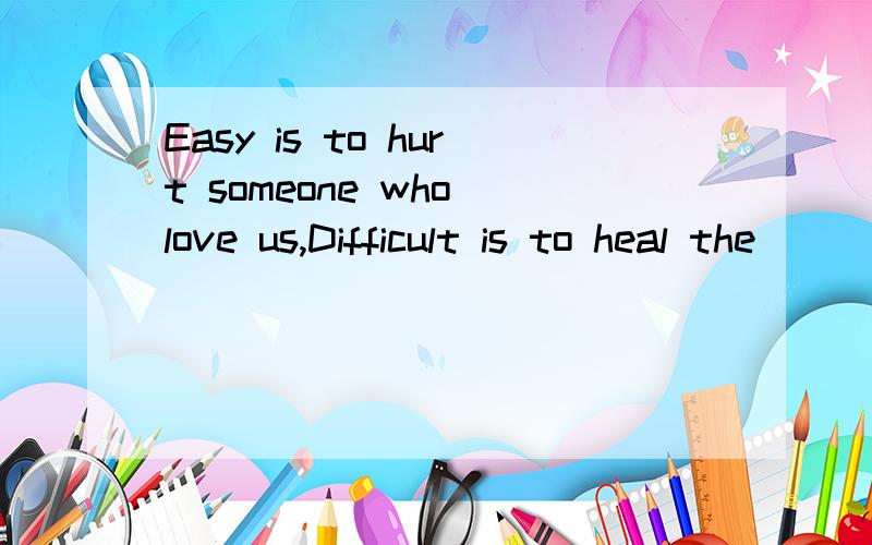 Easy is to hurt someone who love us,Difficult is to heal the