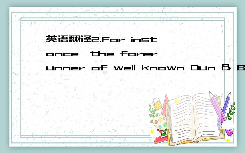 英语翻译2.For instance,the forerunner of well known Dun & Bradst