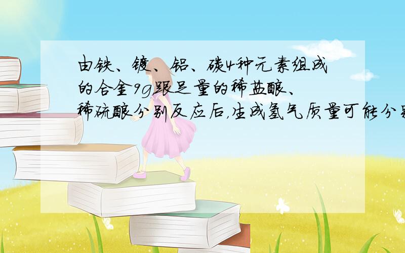 由铁、镁、铝、碳4种元素组成的合金9g，跟足量的稀盐酸、稀硫酸分别反应后，生成氢气质量可能分别为（　　）