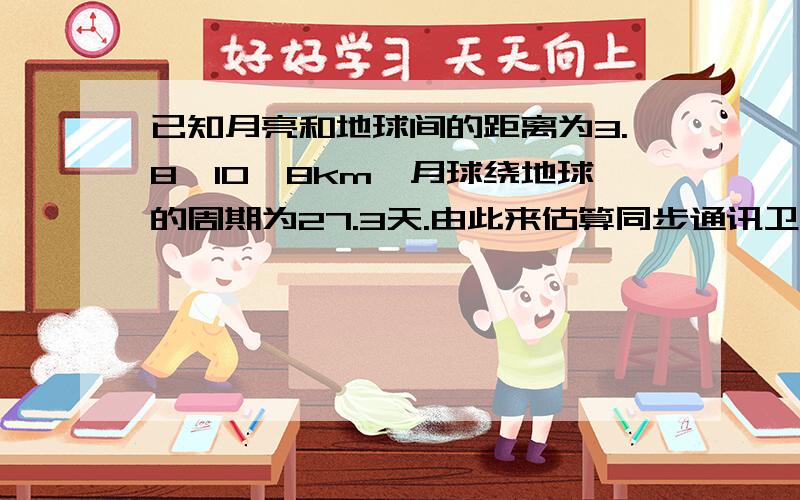 已知月亮和地球间的距离为3.8*10^8km,月球绕地球的周期为27.3天.由此来估算同步通讯卫星的飞行高度.