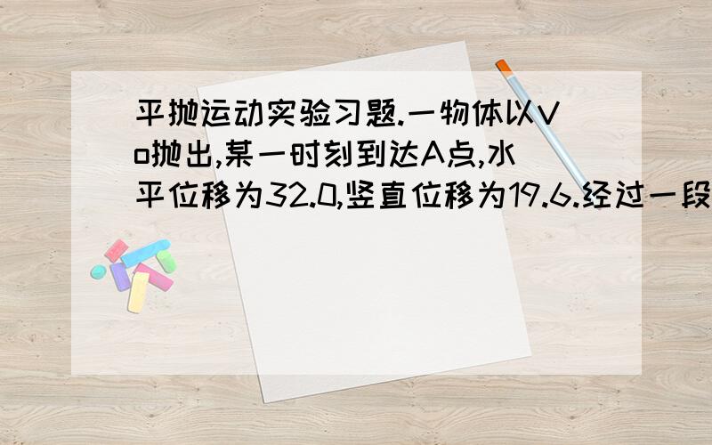 平抛运动实验习题.一物体以Vo抛出,某一时刻到达A点,水平位移为32.0,竖直位移为19.6.经过一段时间后到达B点,水