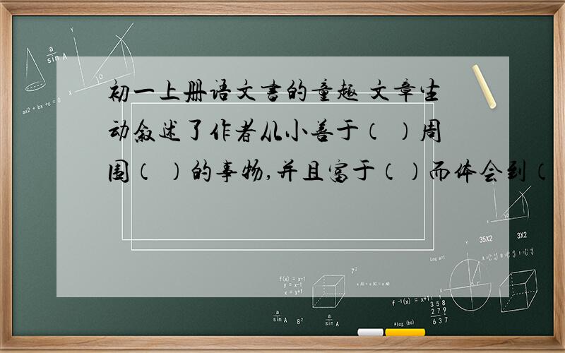 初一上册语文书的童趣 文章生动叙述了作者从小善于（ ）周围（ ）的事物,并且富于（）而体会到（ ）.