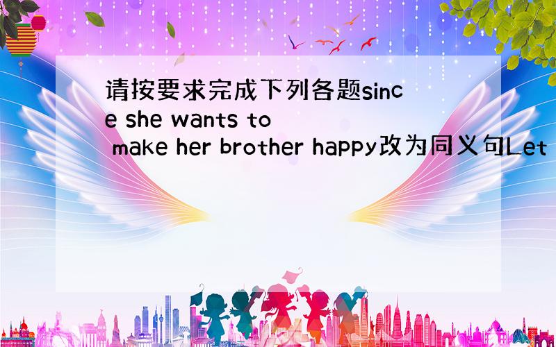 请按要求完成下列各题since she wants to make her brother happy改为同义句Let