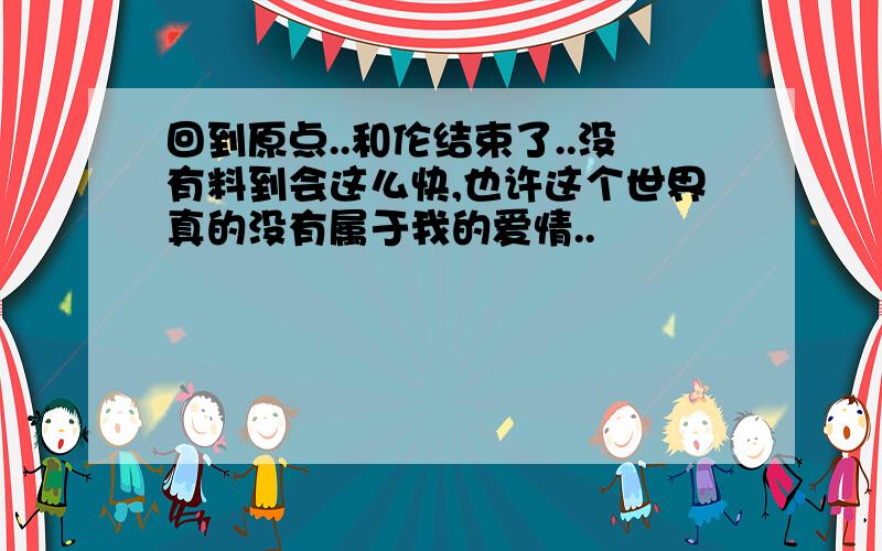 回到原点..和伦结束了..没有料到会这么快,也许这个世界真的没有属于我的爱情..