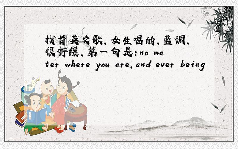 找首英文歌,女生唱的,蓝调,很舒缓,第一句是：no mater where you are,and ever being