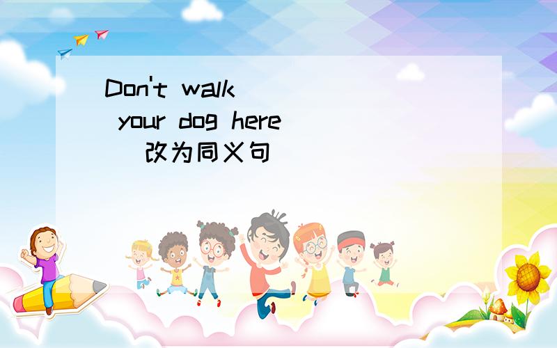 Don't walk your dog here (改为同义句）