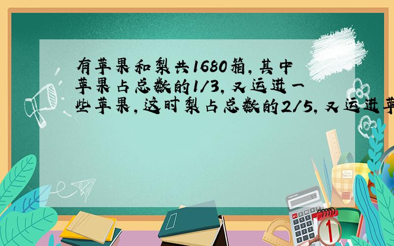 有苹果和梨共1680箱,其中苹果占总数的1/3,又运进一些苹果,这时梨占总数的2/5,又运进苹果多少箱?