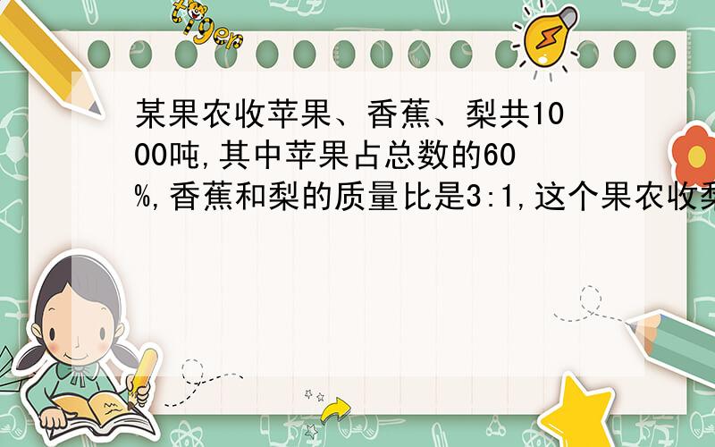 某果农收苹果、香蕉、梨共1000吨,其中苹果占总数的60%,香蕉和梨的质量比是3:1,这个果农收梨多少吨